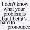 IDontKnowWhatYourProblemIsButIBetIt.jpg image by redsgraphics